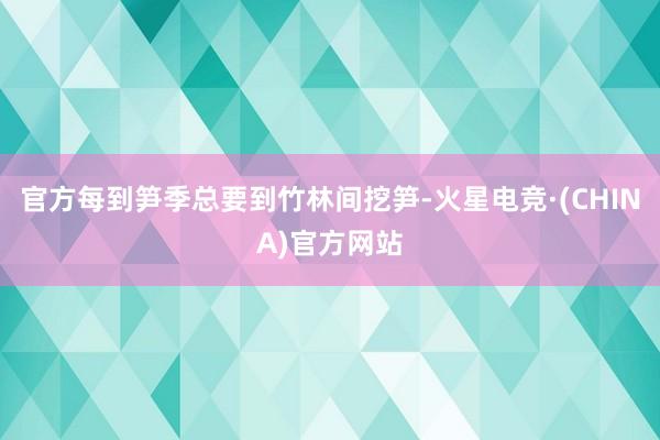 官方每到笋季总要到竹林间挖笋-火星电竞·(CHINA)官方网站