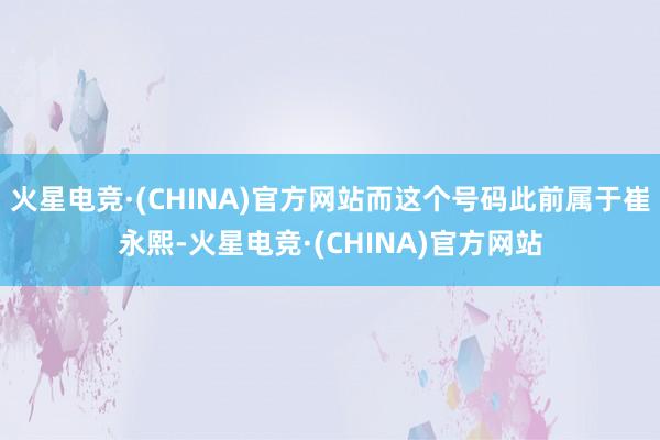 火星电竞·(CHINA)官方网站而这个号码此前属于崔永熙-火星电竞·(CHINA)官方网站