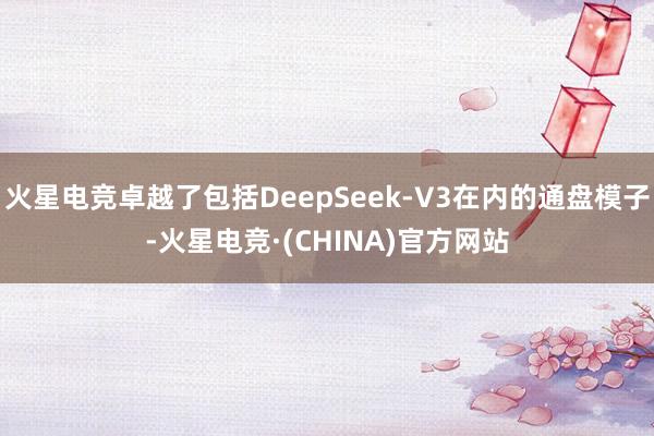 火星电竞卓越了包括DeepSeek-V3在内的通盘模子-火星电竞·(CHINA)官方网站