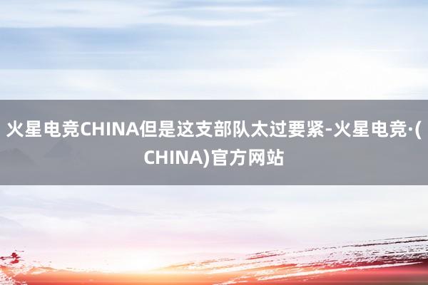 火星电竞CHINA但是这支部队太过要紧-火星电竞·(CHINA)官方网站