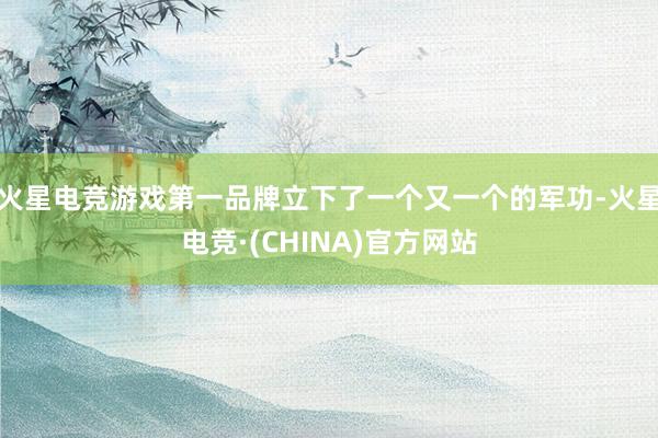火星电竞游戏第一品牌立下了一个又一个的军功-火星电竞·(CHINA)官方网站