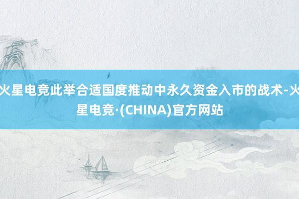 火星电竞此举合适国度推动中永久资金入市的战术-火星电竞·(CHINA)官方网站