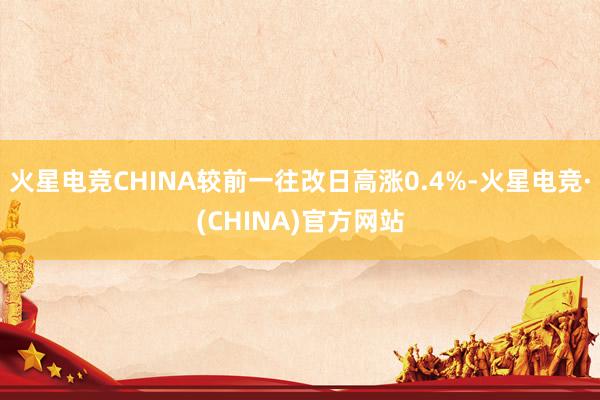 火星电竞CHINA较前一往改日高涨0.4%-火星电竞·(CHINA)官方网站
