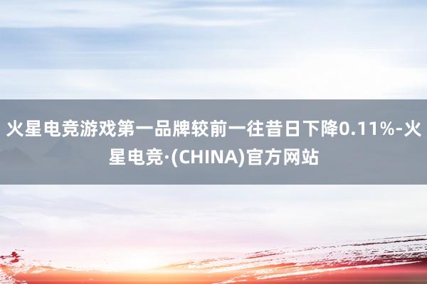 火星电竞游戏第一品牌较前一往昔日下降0.11%-火星电竞·(CHINA)官方网站