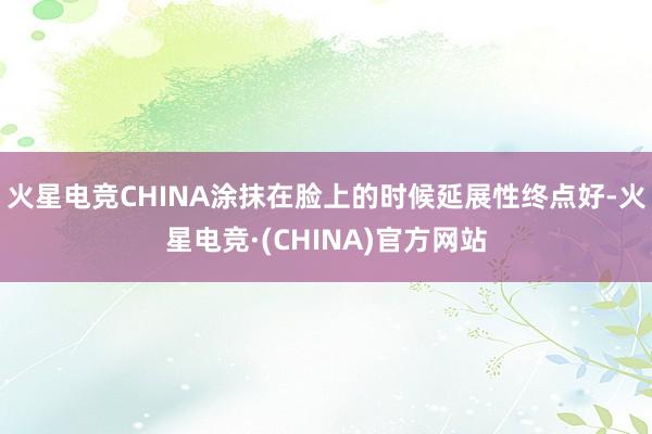 火星电竞CHINA涂抹在脸上的时候延展性终点好-火星电竞·(CHINA)官方网站