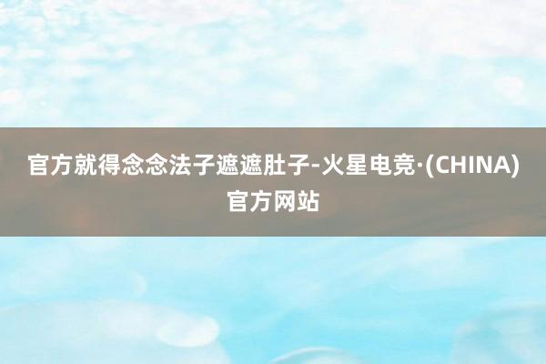 官方就得念念法子遮遮肚子-火星电竞·(CHINA)官方网站