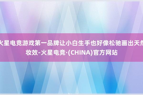火星电竞游戏第一品牌让小白生手也好像松驰画出天然妆效-火星电竞·(CHINA)官方网站