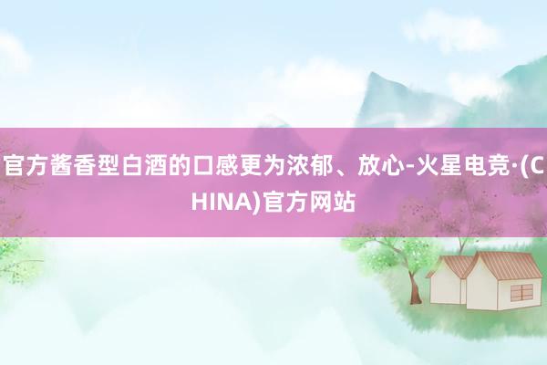官方酱香型白酒的口感更为浓郁、放心-火星电竞·(CHINA)官方网站