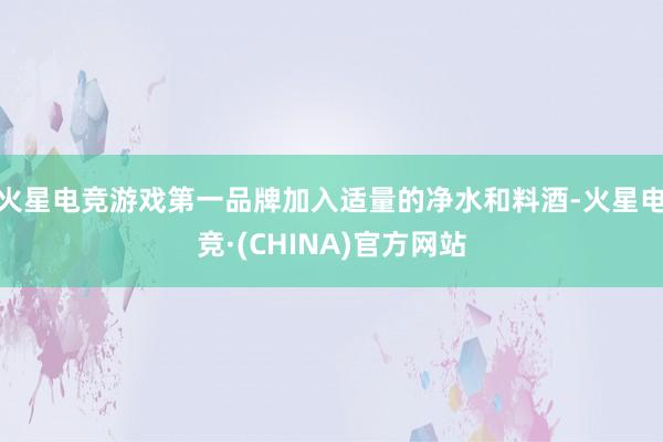 火星电竞游戏第一品牌加入适量的净水和料酒-火星电竞·(CHINA)官方网站