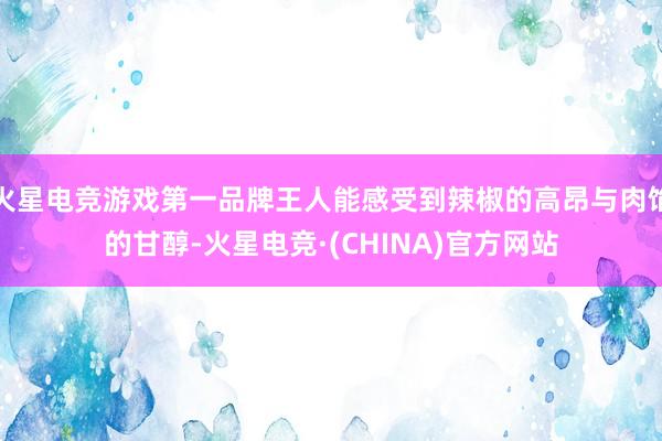 火星电竞游戏第一品牌王人能感受到辣椒的高昂与肉馅的甘醇-火星电竞·(CHINA)官方网站