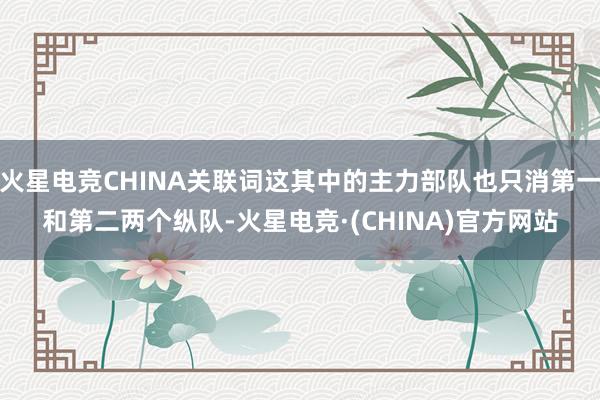 火星电竞CHINA关联词这其中的主力部队也只消第一和第二两个纵队-火星电竞·(CHINA)官方网站