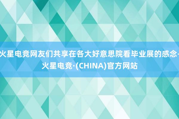 火星电竞网友们共享在各大好意思院看毕业展的感念-火星电竞·(CHINA)官方网站