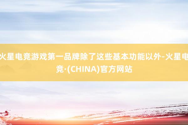 火星电竞游戏第一品牌除了这些基本功能以外-火星电竞·(CHINA)官方网站