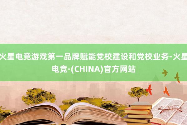 火星电竞游戏第一品牌赋能党校建设和党校业务-火星电竞·(CHINA)官方网站