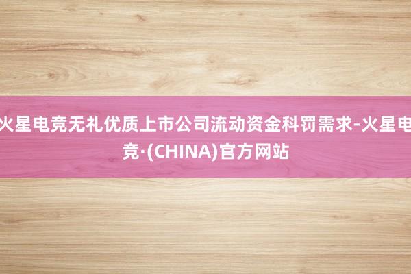 火星电竞无礼优质上市公司流动资金科罚需求-火星电竞·(CHINA)官方网站