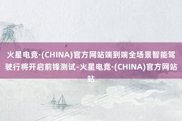 火星电竞·(CHINA)官方网站端到端全场景智能驾驶行将开启前锋测试-火星电竞·(CHINA)官方网站