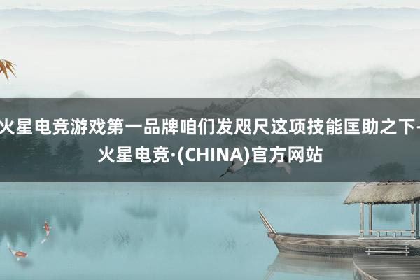 火星电竞游戏第一品牌咱们发咫尺这项技能匡助之下-火星电竞·(CHINA)官方网站