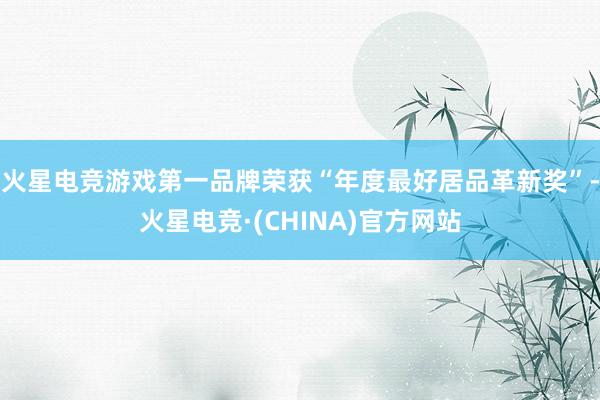 火星电竞游戏第一品牌荣获“年度最好居品革新奖”-火星电竞·(CHINA)官方网站