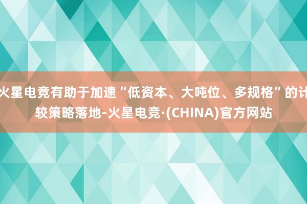 火星电竞有助于加速“低资本、大吨位、多规格”的计较策略落地-火星电竞·(CHINA)官方网站
