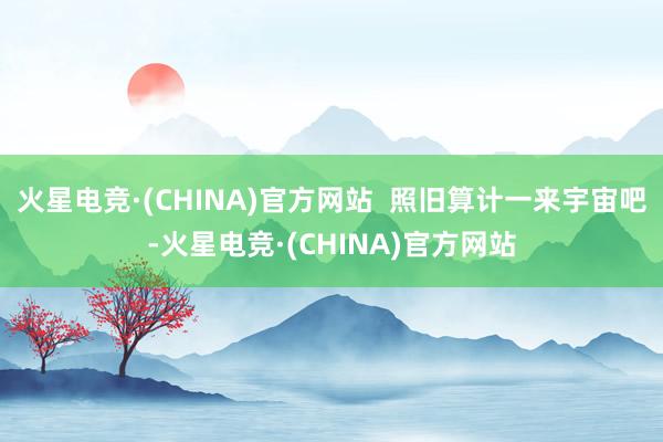 火星电竞·(CHINA)官方网站  照旧算计一来宇宙吧-火星电竞·(CHINA)官方网站