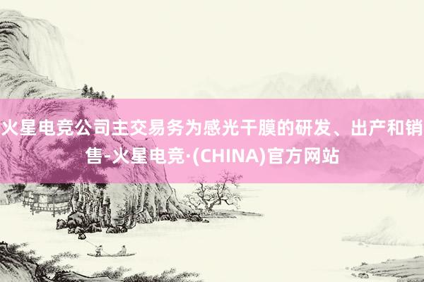 火星电竞　　公司主交易务为感光干膜的研发、出产和销售-火星电竞·(CHINA)官方网站