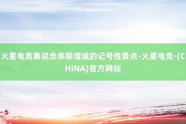 火星电竞赛说念串联增城的记号性景点-火星电竞·(CHINA)官方网站