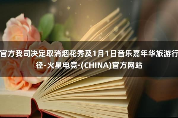 官方我司决定取消烟花秀及1月1日音乐嘉年华旅游行径-火星电竞·(CHINA)官方网站