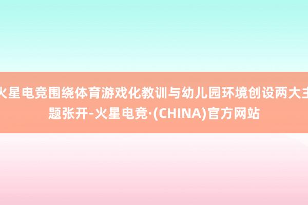 火星电竞围绕体育游戏化教训与幼儿园环境创设两大主题张开-火星电竞·(CHINA)官方网站