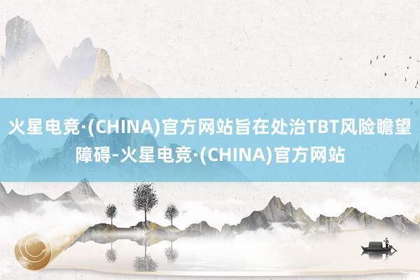 火星电竞·(CHINA)官方网站旨在处治TBT风险瞻望障碍-火星电竞·(CHINA)官方网站