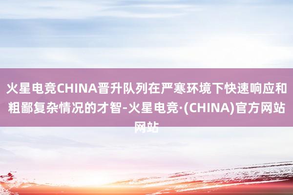 火星电竞CHINA晋升队列在严寒环境下快速响应和粗鄙复杂情况的才智-火星电竞·(CHINA)官方网站