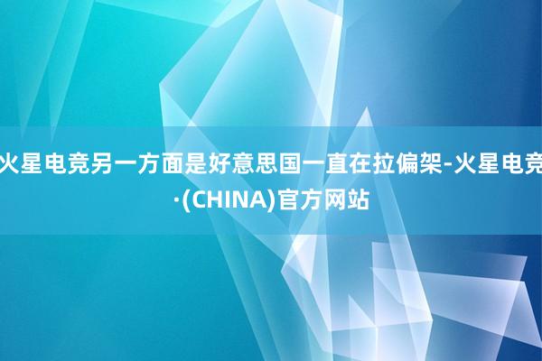 火星电竞另一方面是好意思国一直在拉偏架-火星电竞·(CHINA)官方网站