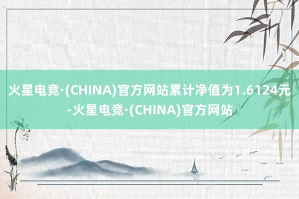 火星电竞·(CHINA)官方网站累计净值为1.6124元-火星电竞·(CHINA)官方网站