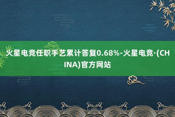 火星电竞任职手艺累计答复0.68%-火星电竞·(CHINA)官方网站