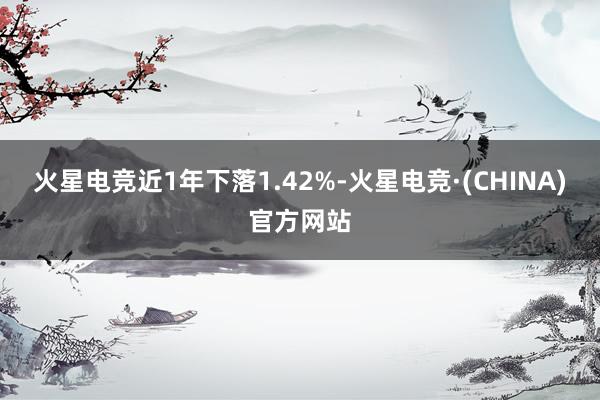 火星电竞近1年下落1.42%-火星电竞·(CHINA)官方网站