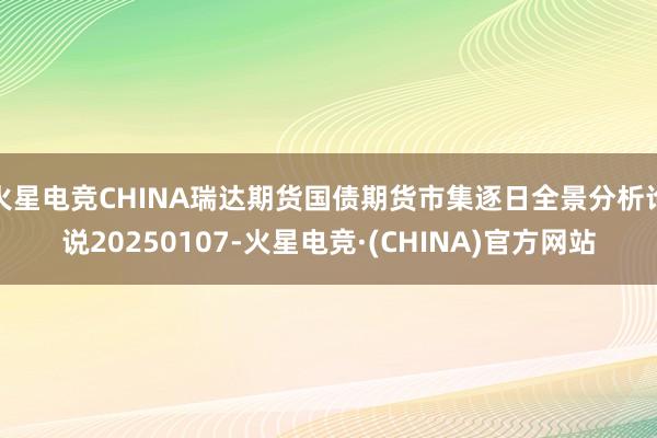 火星电竞CHINA瑞达期货国债期货市集逐日全景分析论说20250107-火星电竞·(CHINA)官方网站