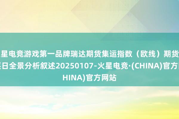火星电竞游戏第一品牌瑞达期货集运指数（欧线）期货市集逐日全景分析叙述20250107-火星电竞·(CHINA)官方网站