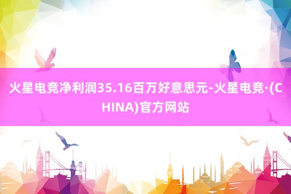 火星电竞净利润35.16百万好意思元-火星电竞·(CHINA)官方网站
