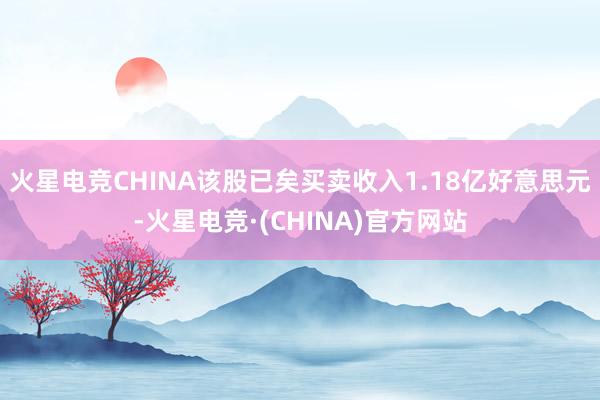 火星电竞CHINA该股已矣买卖收入1.18亿好意思元-火星电竞·(CHINA)官方网站