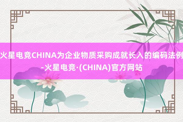 火星电竞CHINA为企业物质采购成就长入的编码法例-火星电竞·(CHINA)官方网站