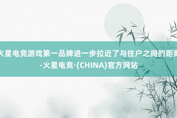 火星电竞游戏第一品牌进一步拉近了与住户之间的距离-火星电竞·(CHINA)官方网站