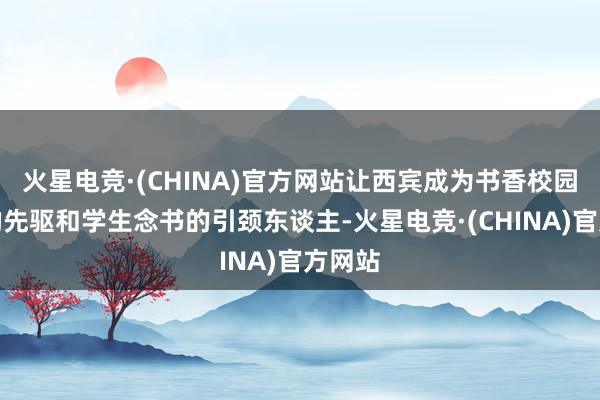 火星电竞·(CHINA)官方网站让西宾成为书香校园斥地的先驱和学生念书的引颈东谈主-火星电竞·(CHINA)官方网站