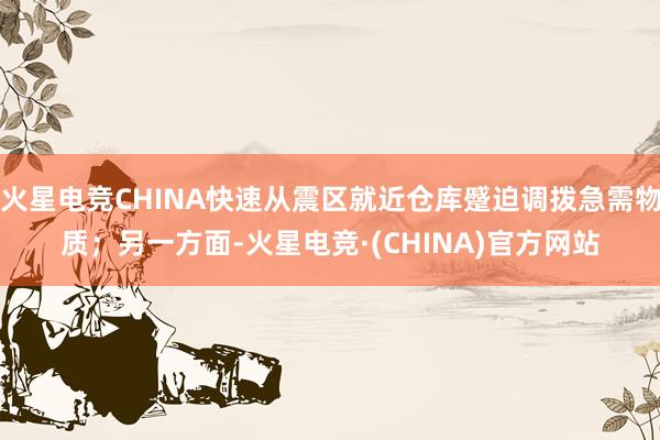 火星电竞CHINA快速从震区就近仓库蹙迫调拨急需物质；另一方面-火星电竞·(CHINA)官方网站