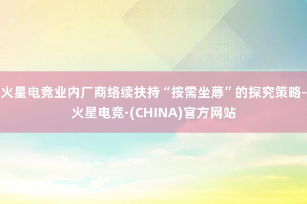 火星电竞业内厂商络续扶持“按需坐蓐”的探究策略-火星电竞·(CHINA)官方网站