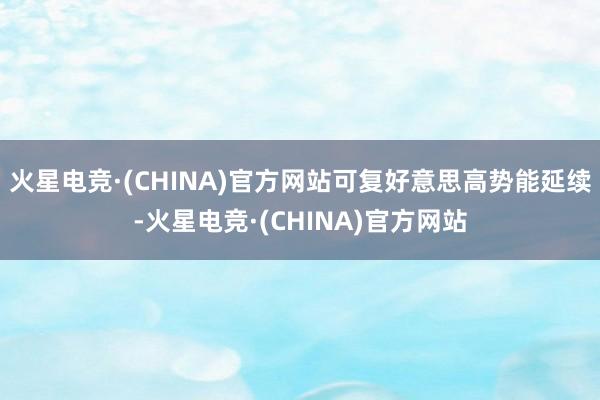 火星电竞·(CHINA)官方网站可复好意思高势能延续-火星电竞·(CHINA)官方网站