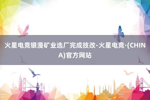 火星电竞银漫矿业选厂完成技改-火星电竞·(CHINA)官方网站