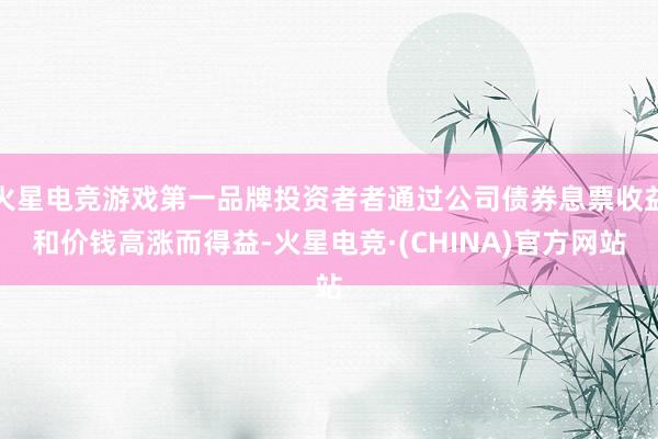 火星电竞游戏第一品牌投资者者通过公司债券息票收益和价钱高涨而得益-火星电竞·(CHINA)官方网站