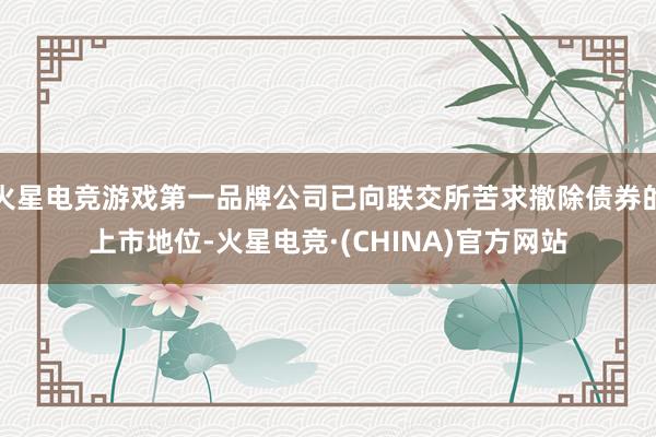 火星电竞游戏第一品牌公司已向联交所苦求撤除债券的上市地位-火星电竞·(CHINA)官方网站
