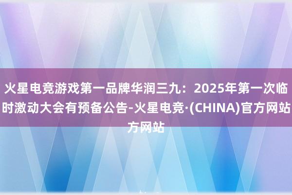 火星电竞游戏第一品牌华润三九：2025年第一次临时激动大会有预备公告-火星电竞·(CHINA)官方网站