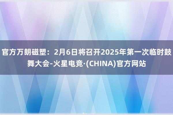 官方万朗磁塑：2月6日将召开2025年第一次临时鼓舞大会-火星电竞·(CHINA)官方网站