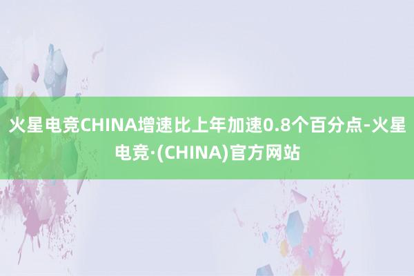 火星电竞CHINA增速比上年加速0.8个百分点-火星电竞·(CHINA)官方网站